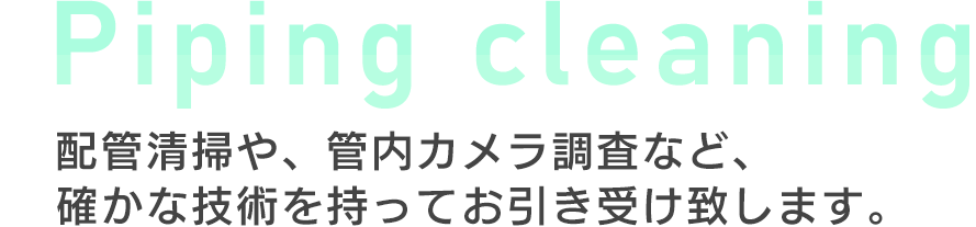 Piping cleaning 配管清掃や、管内カメラ調査など、確かな技術を持ってお引き受け致します。